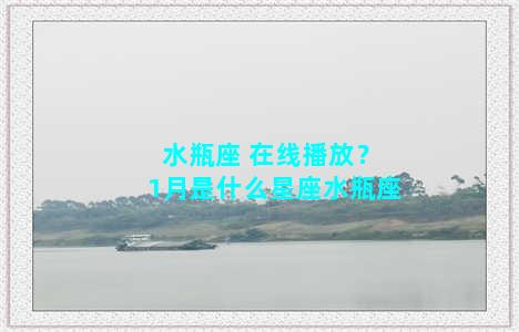 水瓶座 在线播放？1月是什么星座水瓶座